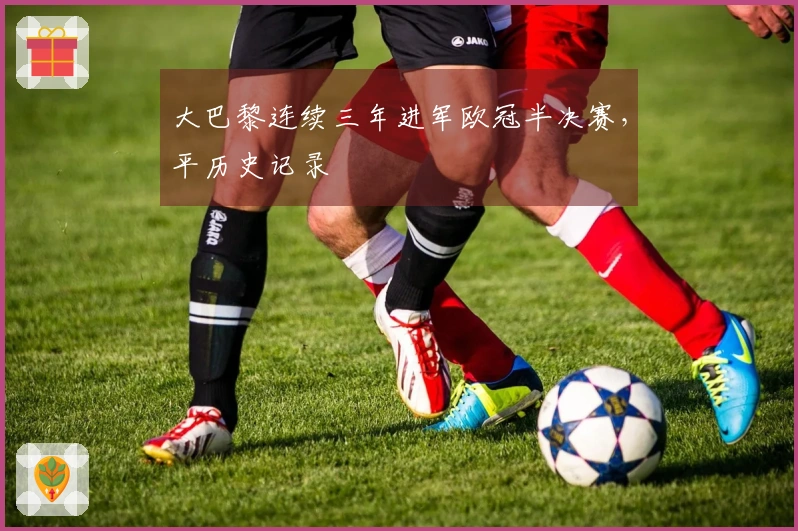 大巴黎连续三年进军欧冠半决赛，平历史记录