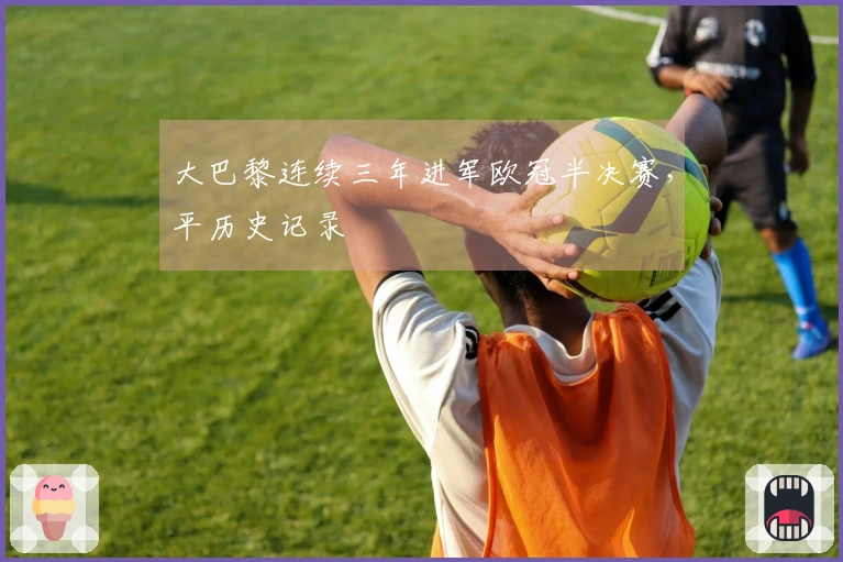 大巴黎连续三年进军欧冠半决赛，平历史记录