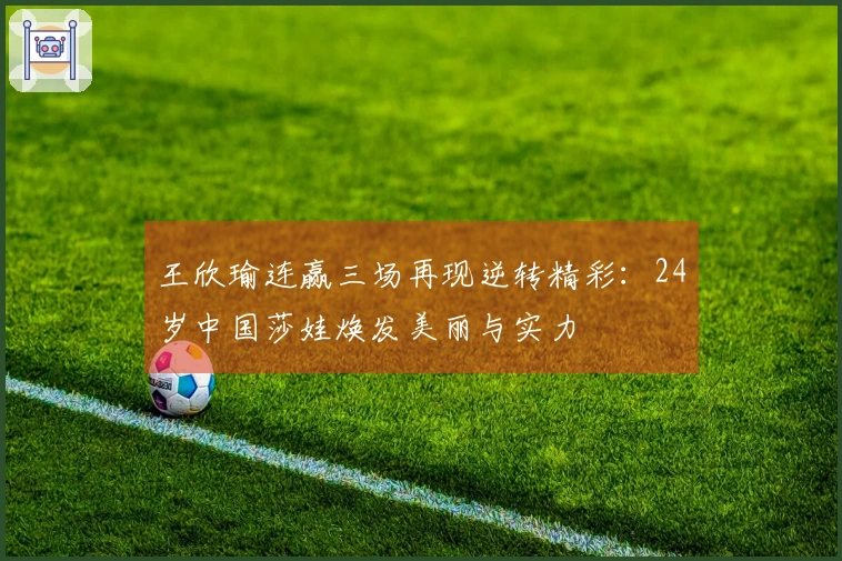王欣瑜连赢三场再现逆转精彩：24岁中国莎娃焕发美丽与实力