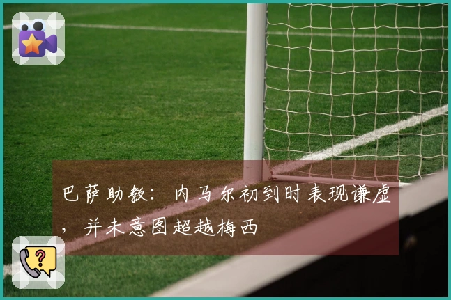 巴萨助教：内马尔初到时表现谦虚，并未意图超越梅西