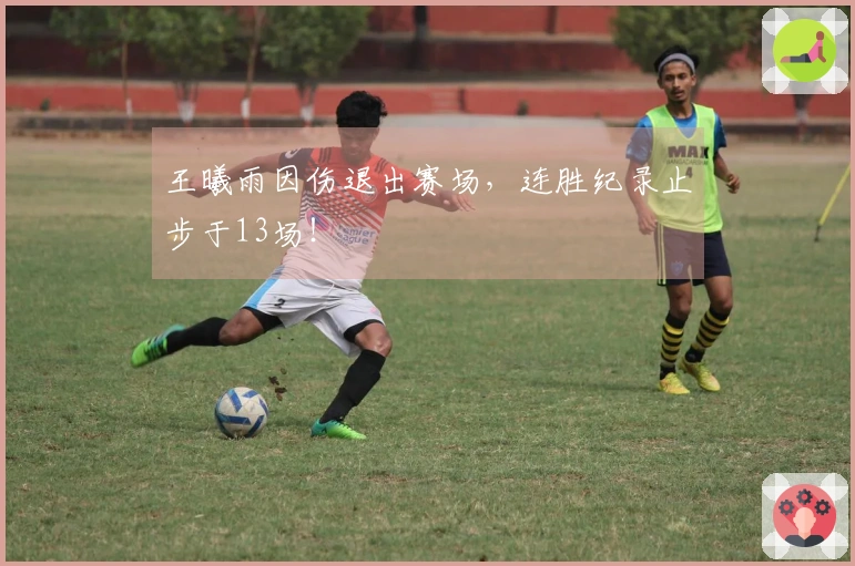 王曦雨因伤退出赛场，连胜纪录止步于13场！