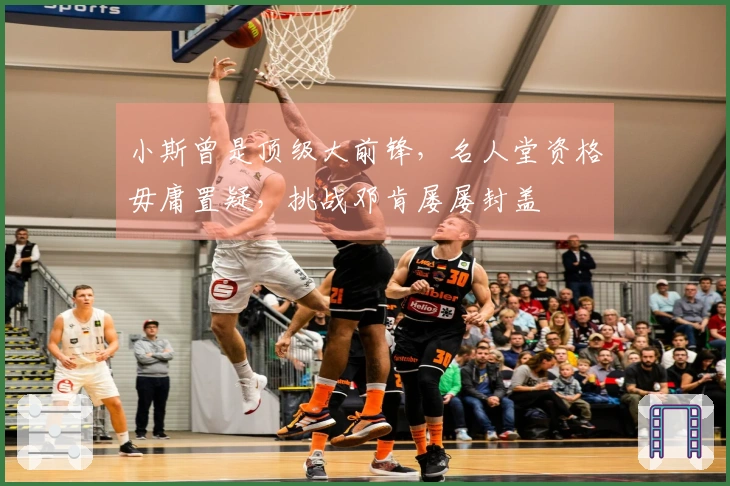小斯曾是顶级大前锋，名人堂资格毋庸置疑，挑战邓肯屡屡封盖