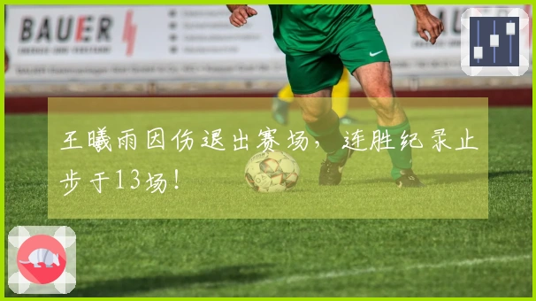 王曦雨因伤退出赛场，连胜纪录止步于13场！
