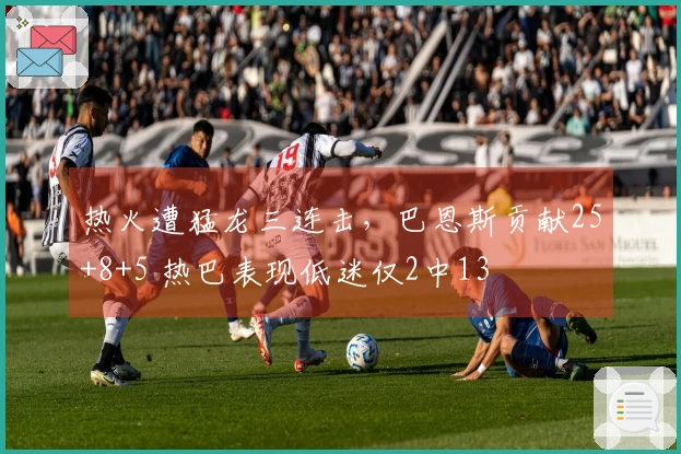 热火遭猛龙三连击，巴恩斯贡献25+8+5 热巴表现低迷仅2中13