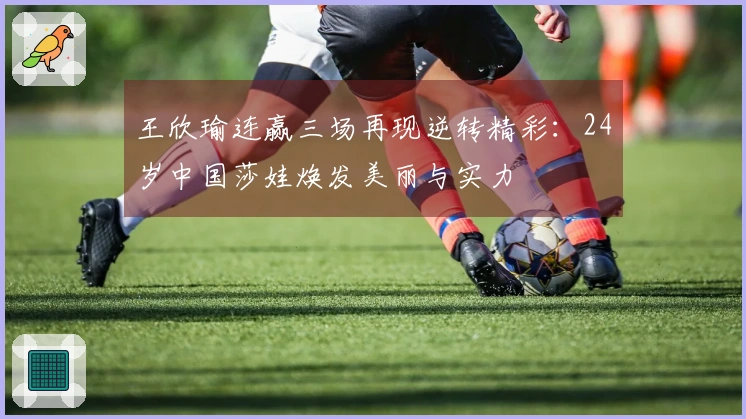 王欣瑜连赢三场再现逆转精彩：24岁中国莎娃焕发美丽与实力